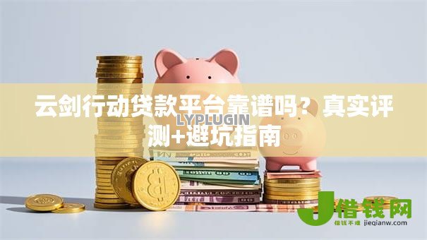 云剑行动贷款平台靠谱吗?真实评测+避坑指南 云剑行动贷款平台靠谱吗?真实评测+避坑指南