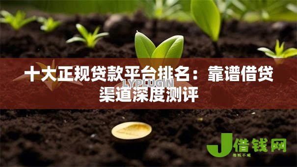 十大正规贷款平台排名:靠谱借贷渠道深度测评 十大正规贷款平台排名:靠谱借贷渠道深度测评