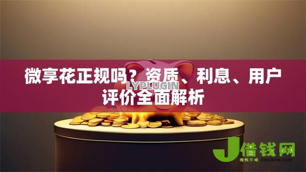 微享花正规吗?资质、利息、用户评价全面解析 微享花正规吗?资质、利息、用户评价全面解析