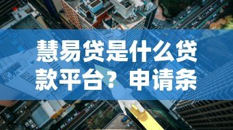 慧易贷是什么贷款平台?申请条件、利率及安全性解析 慧易贷是什么贷款平台?申请条件、利率及安全性解析