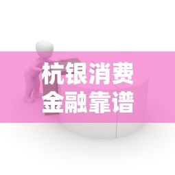 杭银消费金融靠谱吗?正规持牌机构贷款产品解析 杭银消费金融靠谱吗?正规持牌机构贷款产品解析