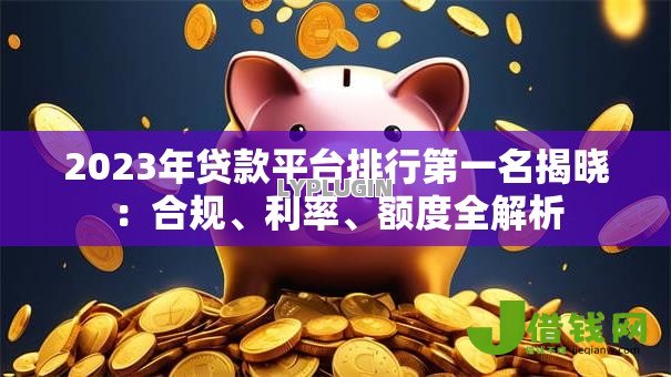 2023年贷款平台排行第一名揭晓:合规、利率、额度全解析 2023年贷款平台排行第一名揭晓:合规、利率、额度全解析