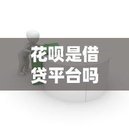 花呗是借贷平台吗？详解其功能与贷款属性