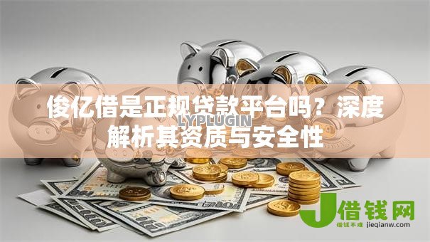 俊亿借是正规贷款平台吗?深度解析其资质与安全性 俊亿借是正规贷款平台吗?深度解析其资质与安全性