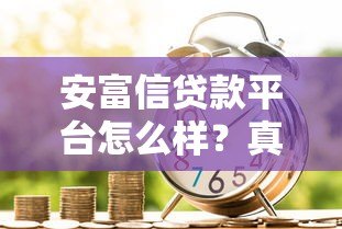 安富信贷款平台怎么样?真实用户评价与贷款细节解析 安富信贷款平台怎么样?真实用户评价与贷款细节解析