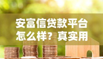 安富信贷款平台怎么样?真实用户评价与贷款细节解析 安富信贷款平台怎么样?真实用户评价与贷款细节解析