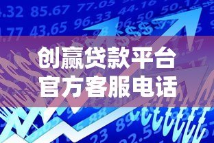 创赢贷款平台官方客服电话及贷款申请指南 创赢贷款平台官方客服电话及贷款申请指南