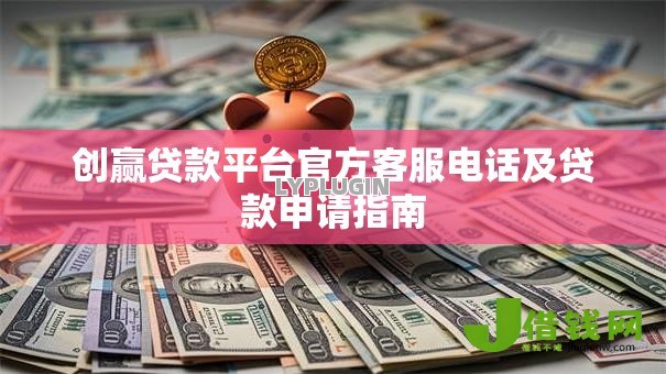 创赢贷款平台官方客服电话及贷款申请指南 创赢贷款平台官方客服电话及贷款申请指南