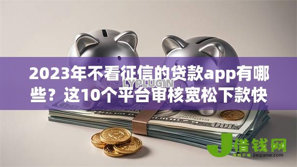 2023年不看征信的贷款app有哪些？这10个平台审核宽松下款快