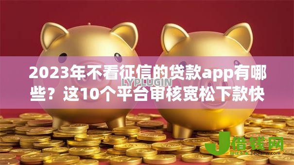2023年不看征信的贷款app有哪些？这10个平台审核宽松下款快