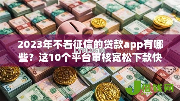 2023年不看征信的贷款app有哪些？这10个平台审核宽松下款快