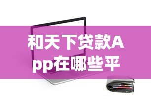 和天下贷款App在哪些平台下载？正规渠道与使用指南