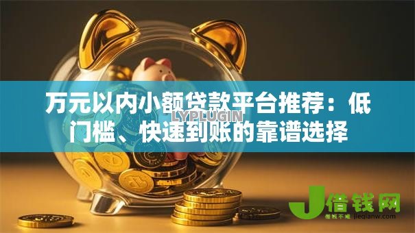 万元以内小额贷款平台推荐:低门槛、快速到账的靠谱选择 万元以内小额贷款平台推荐:低门槛、快速到账的靠谱选择