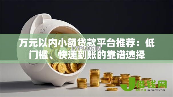 万元以内小额贷款平台推荐:低门槛、快速到账的靠谱选择 万元以内小额贷款平台推荐:低门槛、快速到账的靠谱选择