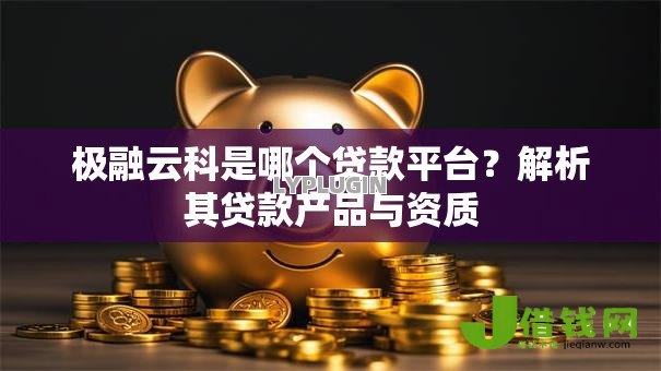 极融云科是哪个贷款平台?解析其贷款产品与资质 极融云科是哪个贷款平台?解析其贷款产品与资质