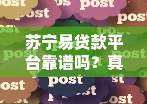 苏宁易贷款平台靠谱吗?真实用户经验分享与详细解析 苏宁易贷款平台靠谱吗?真实用户经验分享与详细解析