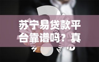 苏宁易贷款平台靠谱吗?真实用户经验分享与详细解析 苏宁易贷款平台靠谱吗?真实用户经验分享与详细解析