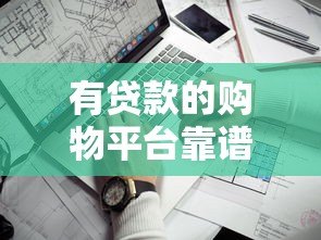 有贷款的购物平台靠谱吗?5个关键点评估安全性 有贷款的购物平台靠谱吗?5个关键点评估安全性
