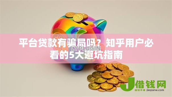 平台贷款有骗局吗?知乎用户必看的5大避坑指南 平台贷款有骗局吗?知乎用户必看的5大避坑指南
