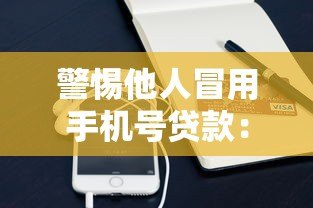 警惕他人冒用手机号贷款:这些平台存在风险 警惕他人冒用手机号贷款:这些平台存在风险