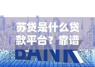 苏贷是什么贷款平台？靠谱吗？资质、利息、用户评价全解析