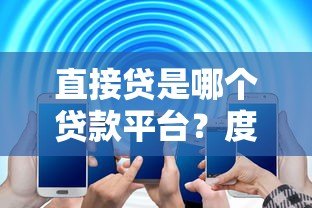 直接贷是哪个贷款平台？度小满旗下贷款产品深度解析