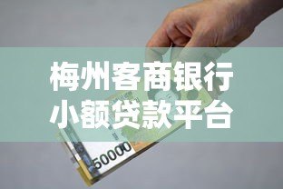 梅州客商银行小额贷款平台详解及申请指南