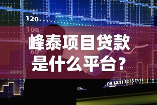 峰泰项目贷款是什么平台?正规贷款渠道解析 峰泰项目贷款是什么平台?正规贷款渠道解析