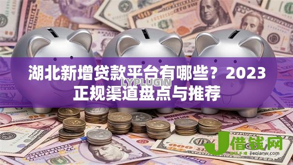 湖北新增贷款平台有哪些?2023正规渠道盘点与推荐 湖北新增贷款平台有哪些?2023正规渠道盘点与推荐