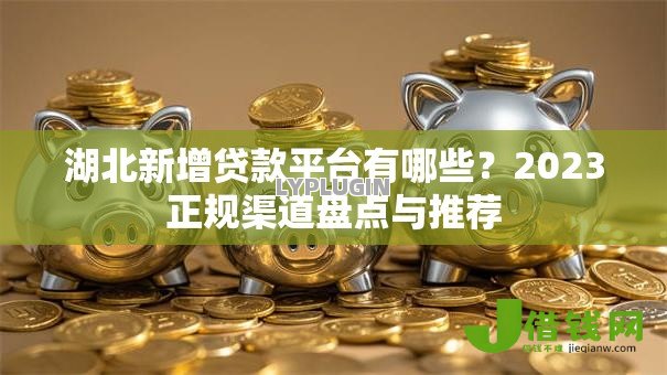 湖北新增贷款平台有哪些?2023正规渠道盘点与推荐 湖北新增贷款平台有哪些?2023正规渠道盘点与推荐