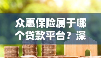 众惠保险属于哪个贷款平台?深度解析其合作模式与保障功能 众惠保险属于哪个贷款平台?深度解析其合作模式与保障功能