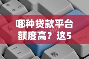 哪种贷款平台额度高?这5类平台更容易满足需求 哪种贷款平台额度高?这5类平台更容易满足需求