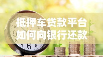 抵押车贷款平台如何向银行还款?流程解析与风险提示 抵押车贷款平台如何向银行还款?流程解析与风险提示