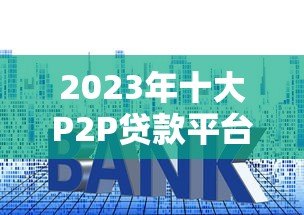 2023年十大P2P贷款平台排名及贷款攻略 2023年十大P2P贷款平台排名及贷款攻略