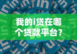 我的i贷在哪个贷款平台?2023年正规渠道选择指南 我的i贷在哪个贷款平台?2023年正规渠道选择指南