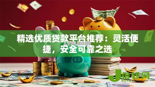 精选优质贷款平台推荐：灵活便捷，安全可靠之选