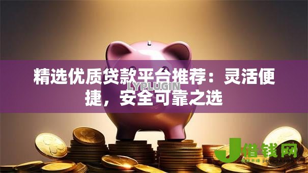 精选优质贷款平台推荐：灵活便捷，安全可靠之选