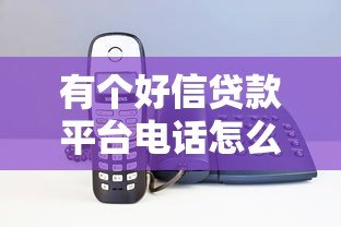 有个好信贷款平台电话怎么找?正规贷款联系方式大全 有个好信贷款平台电话怎么找?正规贷款联系方式大全