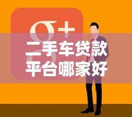 二手车贷款平台哪家好？十大正规渠道推荐