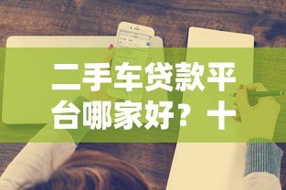 二手车贷款平台哪家好？十大正规渠道推荐