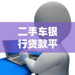 二手车银行贷款平台推荐:正规渠道如何选? 二手车银行贷款平台推荐:正规渠道如何选?