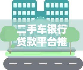 二手车银行贷款平台推荐:正规渠道如何选? 二手车银行贷款平台推荐:正规渠道如何选?