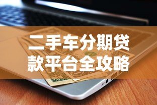 二手车分期贷款平台全攻略:如何省钱又避坑? 二手车分期贷款平台全攻略:如何省钱又避坑?