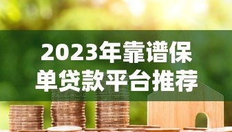 2023年靠谱保单贷款平台推荐及对比指南 2023年靠谱保单贷款平台推荐及对比指南