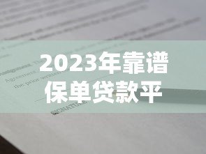 2023年靠谱保单贷款平台推荐及对比指南 2023年靠谱保单贷款平台推荐及对比指南