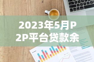 2023年5月P2P平台贷款余额与交易量深度解析