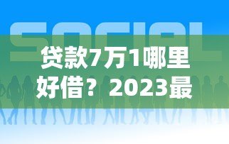 贷款7万1哪里好借？2023最新靠谱平台推荐及申请攻略