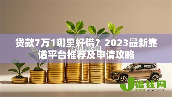 贷款7万1哪里好借？2023最新靠谱平台推荐及申请攻略