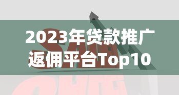 2023年贷款推广返佣平台Top10推荐及佣金对比