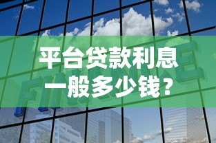 平台贷款利息一般多少钱?2023年最新利率解析 平台贷款利息一般多少钱?2023年最新利率解析